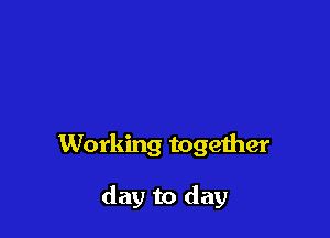 Working together

day to day