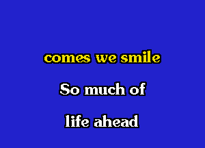 comes we smile

So much of

life ahead