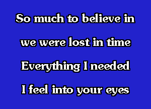 So much to believe in
we were lost in time
Everything I needed

I feel into your eyes