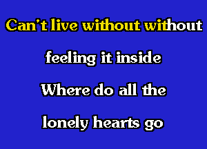 Can't live without without
feeling it inside
Where do all the

lonely hearts go