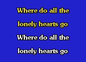 Where do all the
lonely hearts go
Where do all the

lonely hearts go
