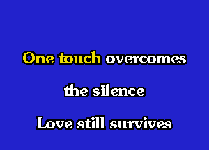 One touch overcomes

the silence

Love still survives