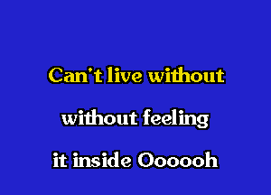 Can't live without

without feeling

it inside Oooooh