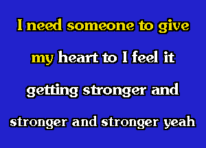 I need someone to give
my heart to I feel it
getting stronger and

stronger and stronger yeah
