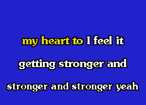 my heart to I feel it
getting stronger and

stronger and stronger yeah