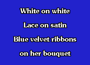 White on white
Lace on satin

Blue velvet ribbons

on her bouquet