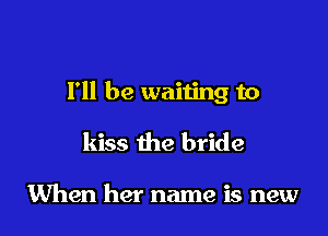 I'll be waiting to

kiss the bride

When her name is new