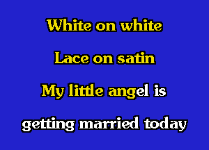 White on white
Lace on satin
My little angel is

getting married today