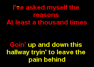 I've asked myself the
reasons
At least a thousand times

Goin' up and down this
hallway tryin' to leave the
pain behind