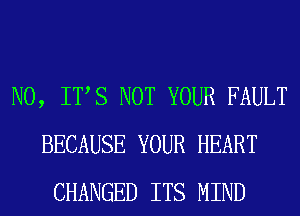 N0, ITS NOT YOUR FAULT
BECAUSE YOUR HEART
CHANGED ITS MIND