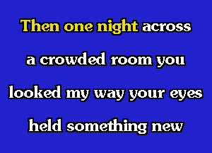 Then one night across
a crowded room you
looked my way your eyes

held something new