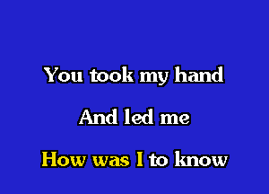 You took my hand

And led me

How was I to know