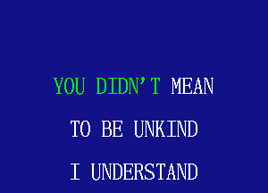 YOU DIDN T MEAN

TO BE UNKIND
I UNDERSTAND