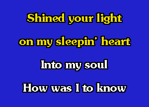 Shined your light
on my sleepin' heart
Into my soul

How was I to know