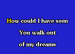 How could I have seen

You walk out

of my dreams