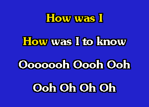 How was 1

How was I to know

Ooooooh Oooh Ooh

Ooh Oh Oh Oh