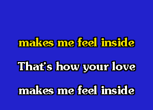 makes me feel inside
That's how your love

makes me feel inside