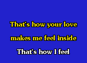 That's how your love

makes me feel inside

That's how I feel