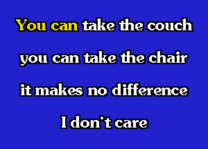 You can take the couch
you can take the chair
it makes no difference

I don't care