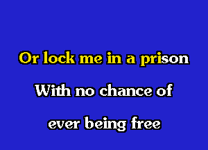 0r lock me in a prison

With no chance of

ever being free