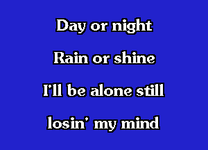 Day or night
Rain or shine

I'll be alone still

losin' my mind