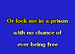 0r lock me in a prison

with no chance of

ever being free