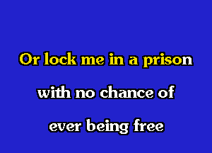 0r lock me in a prison

with no chance of

ever being free