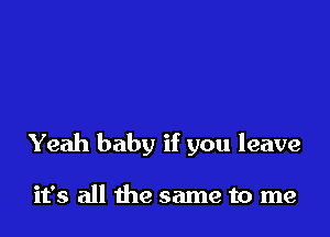 Yeah baby if you leave

it's all the same to me