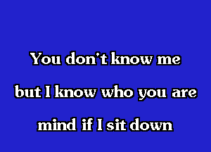 You don't know me

but 1 know who you are

mind if I sit down