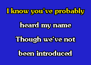 I know you've probably
heard my name
Though we've not

been introduced