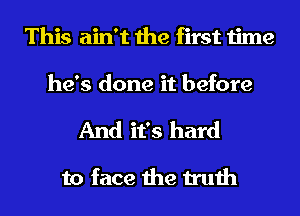 This ain't the first time
he's done it before

And it's hard

to face the truth