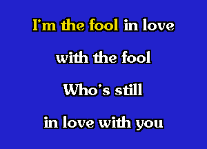 I'm the fool in love
with the fool
Who's still

in love with you