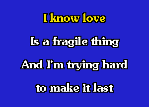 l lmow love

Is a fragile wing

And I'm trying hard

to make it last