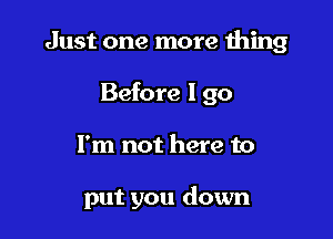 Just one more thing

Before I go

I'm not here to

put you down