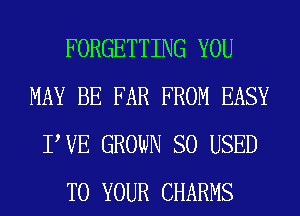 FORGETTING YOU
MAY BE FAR FROM EASY
PVE GROWN SO USED
TO YOUR CHARMS
