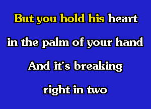But you hold his heart

in the palm of your hand
And it's breaking

right in two