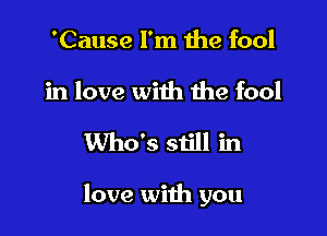 'Cause I'm the fool

in love with the fool

Who's still in

love with you