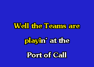 Well the Teams are

playin' at the

Port of Call
