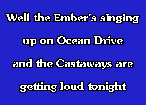 Well the Ember's singing
up on Ocean Drive
and the Castaways are

getting loud tonight