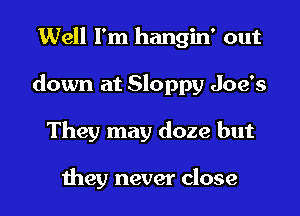Well I'm hangin' out

down at Sloppy Joe's

They may doze but

they never close