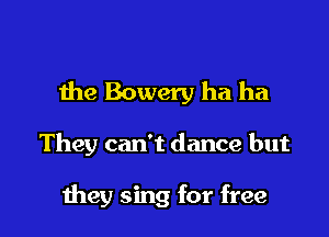 the Bowery ha ha

They can't dance but

1119,31 sing for free