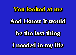 You looked at me
And I lmew it would
be the last thing
I needed in my life