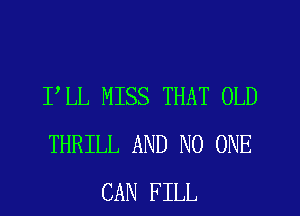 PLL MISS THAT OLD
THRILL AND NO ONE
CAN FILL