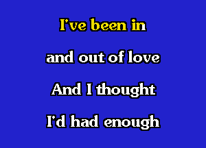 I've been in

and out of love

And I thought

I'd had enough