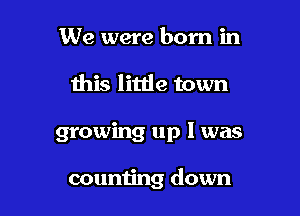 We were born in
this little town

growing up I was

counting down