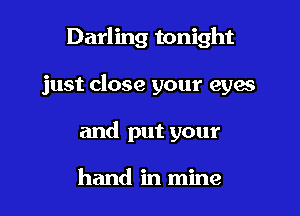 Darling tonight

just close your eyes

and put your

hand in mine