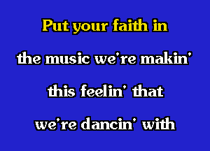 Put your faith in
the music we're makin'
this feelin' that

we're dancin' with