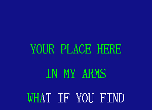 YOUR PLACE HERE
IN MY ARMS

WHAT IF YOU FIND l