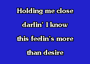 Holding me close

darlin' lknow
this feelin's more

than desire