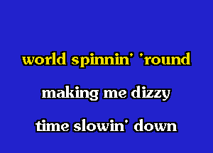 world spinnin' 'round

making me dizzy

time slowin' down